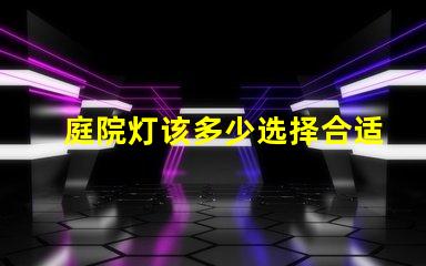 庭院灯该多少选择合适庭院灯亮度的关键因素