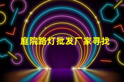 庭院路灯批发厂家寻找优质供应商的关键因素是什么