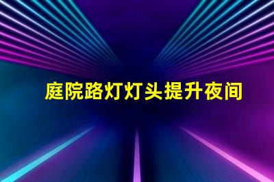 庭院路灯灯头提升夜间安全性的智能选择