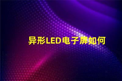 异形LED电子屏如何满足个性化需求探索独特设计与市场潜力