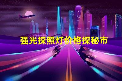 强光探照灯价格探秘市场上最具性价比的选择