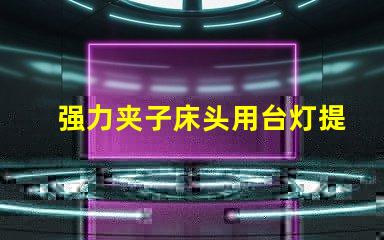 强力夹子床头用台灯提升阅读体验的最佳选择吗