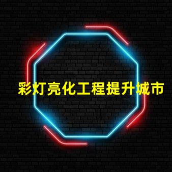 彩灯亮化工程提升城市夜景的关键技术揭秘