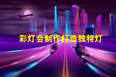 彩灯会制作打造独特灯光艺术的秘诀是什么