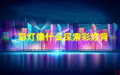 彩灯像什么探索彩灯背后的神秘与魅力