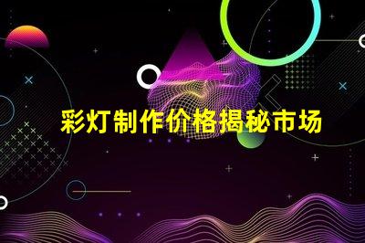 彩灯制作价格揭秘市场价格与品质的背后
