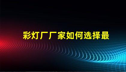 彩灯厂厂家如何选择最值得信赖的彩灯供应商