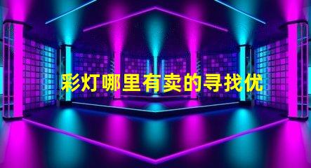 彩灯哪里有卖的寻找优质彩灯的最佳渠道