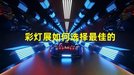 彩灯展如何选择最佳的灯光设计以提升展览效果