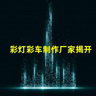 彩灯彩车制作厂家揭开彩灯与彩车的制作秘密