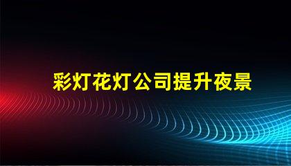 彩灯花灯公司提升夜景品质的最佳选择吗