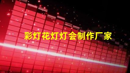 彩灯花灯灯会制作厂家优质彩灯供应商推荐,提升节日气氛