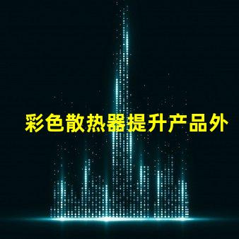 彩色散热器提升产品外观与性能的新趋势
