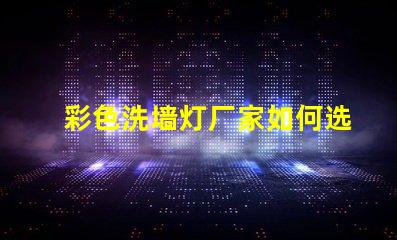 彩色洗墙灯厂家如何选择优质供应商以提升项目效果