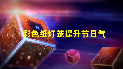 彩色纸灯笼提升节日气氛的独特装饰选择