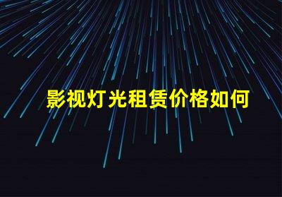 影视灯光租赁价格如何通过选择降低成本的最佳策略