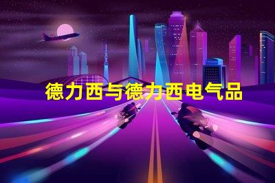 德力西与德力西电气品牌实力与市场定位深度解析