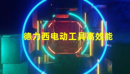 德力西电动工具高效能与耐用性的完美结合