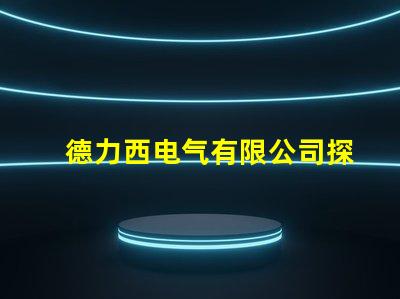 德力西电气有限公司探索高效节能电气解决方案