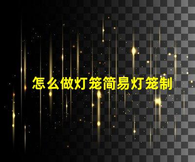 怎么做灯笼简易灯笼制作全攻略,点亮你的创意