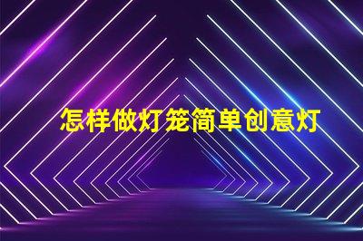 怎样做灯笼简单创意灯笼制作技巧揭秘