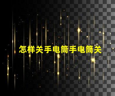 怎样关手电筒手电筒关闭操作技巧详解