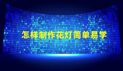 怎样制作花灯简单易学的花灯制作方法揭秘