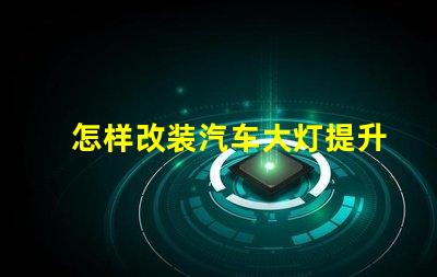 怎样改装汽车大灯提升夜间驾驶安全性的改装技巧