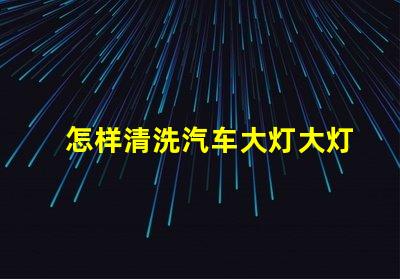 怎样清洗汽车大灯大灯清洁技巧与注意事项