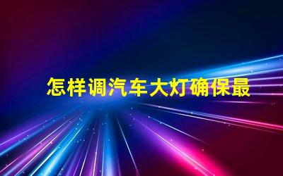 怎样调汽车大灯确保最佳照明效果的调节指南