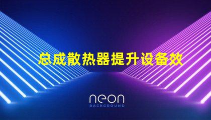 总成散热器提升设备效率的关键因素是什么