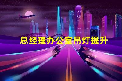 总经理办公室吊灯提升企业形象的照明选择