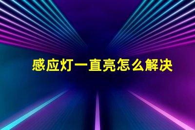 感应灯一直亮怎么解决快速排查感应灯故障的方法