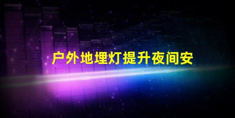 户外地埋灯提升夜间安全与美观的照明解决方案