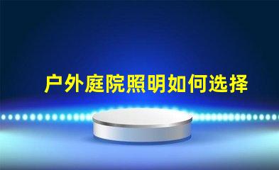 户外庭院照明如何选择最优方案提升庭院氛围的最佳灯具解析