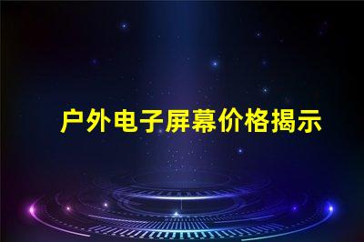 户外电子屏幕价格揭示您未曾了解的真实成本