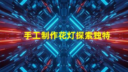 手工制作花灯探索独特花灯设计与创意技巧