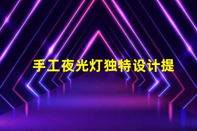 手工夜光灯独特设计提升居家氛围,你准备好了吗