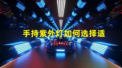 手持紫外灯如何选择适合的手持紫外灯以提高消毒效果