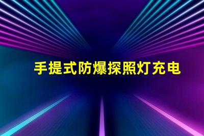 手提式防爆探照灯充电器高效能充电解决方案揭秘