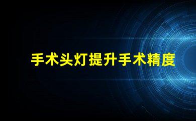 手术头灯提升手术精度的必备工具