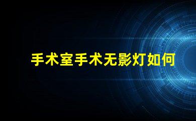 手术室手术无影灯如何提升手术室照明效果的关键