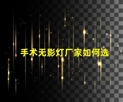 手术无影灯厂家如何选择高质量手术无影灯供应商