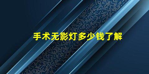 手术无影灯多少钱了解手术无影灯的市场价格与趋势