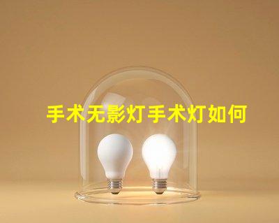 手术无影灯手术灯如何选择高效的手术照明设备