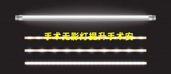 手术无影灯提升手术安全性的关键设备