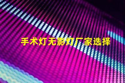 手术灯无影灯厂家选择合适厂家提升医疗效果的秘诀