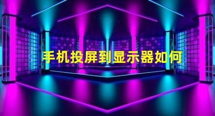 手机投屏到显示器如何实现无缝投屏的最佳技巧