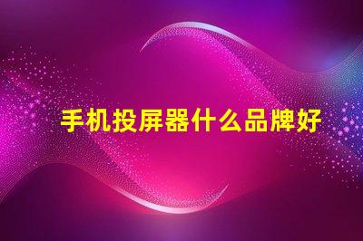 手机投屏器什么品牌好推荐高性能投屏器品牌解析