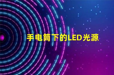 手电筒下的LED光源秘密探索手电筒最强亮度技术